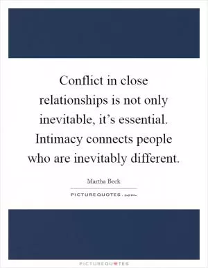 Conflict in close relationships is not only inevitable, it’s essential. Intimacy connects people who are inevitably different Picture Quote #1