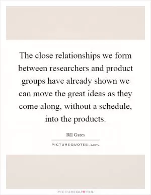 The close relationships we form between researchers and product groups have already shown we can move the great ideas as they come along, without a schedule, into the products Picture Quote #1