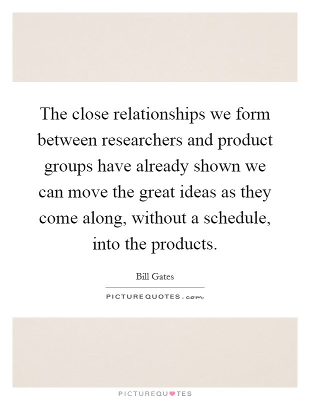 The close relationships we form between researchers and product groups have already shown we can move the great ideas as they come along, without a schedule, into the products. Picture Quote #1