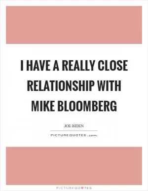 I have a really close relationship with Mike Bloomberg Picture Quote #1