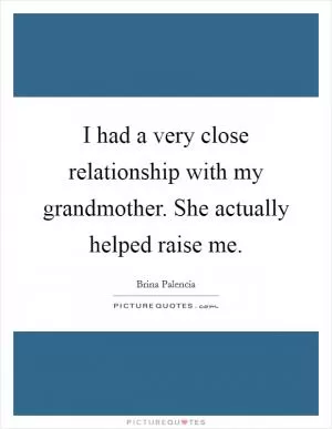 I had a very close relationship with my grandmother. She actually helped raise me Picture Quote #1