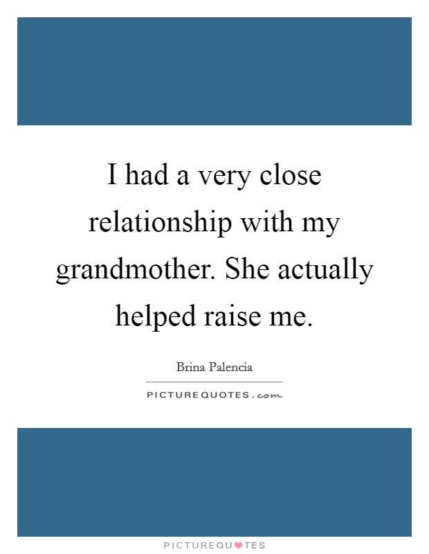 I had a very close relationship with my grandmother. She actually helped raise me. Picture Quote #1