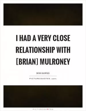 I had a very close relationship with [Brian] Mulroney Picture Quote #1