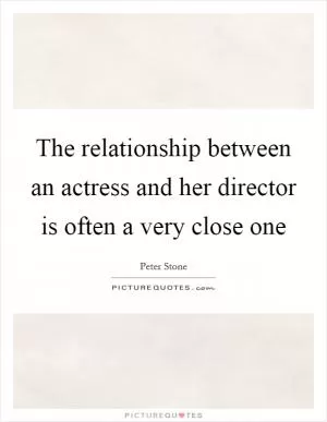 The relationship between an actress and her director is often a very close one Picture Quote #1