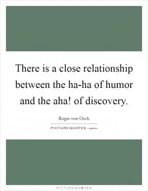 There is a close relationship between the ha-ha of humor and the aha! of discovery Picture Quote #1