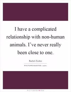 I have a complicated relationship with non-human animals. I’ve never really been close to one Picture Quote #1