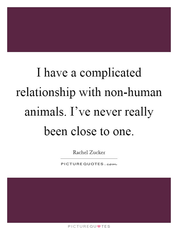 I have a complicated relationship with non-human animals. I've never really been close to one. Picture Quote #1