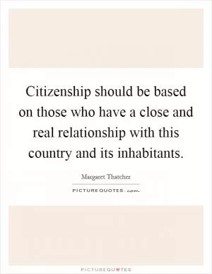 Citizenship should be based on those who have a close and real relationship with this country and its inhabitants Picture Quote #1