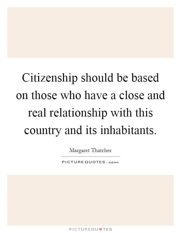 Citizenship should be based on those who have a close and real relationship with this country and its inhabitants. Picture Quote #1