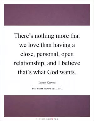 There’s nothing more that we love than having a close, personal, open relationship, and I believe that’s what God wants Picture Quote #1