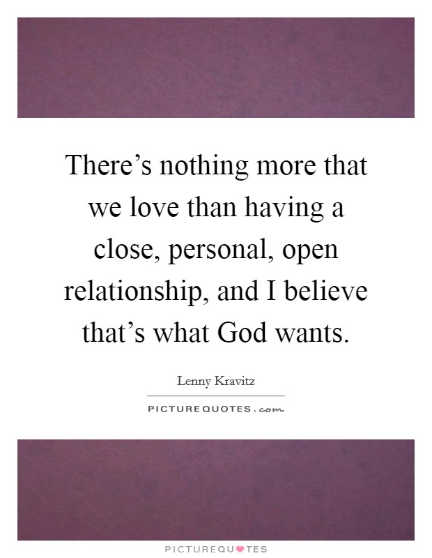 There's nothing more that we love than having a close, personal, open relationship, and I believe that's what God wants. Picture Quote #1