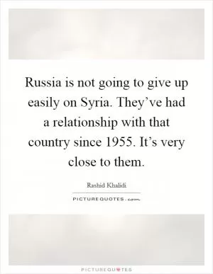 Russia is not going to give up easily on Syria. They’ve had a relationship with that country since 1955. It’s very close to them Picture Quote #1