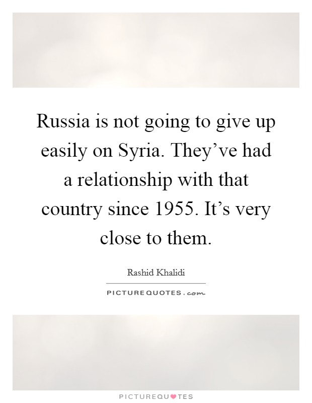 Russia is not going to give up easily on Syria. They've had a relationship with that country since 1955. It's very close to them. Picture Quote #1