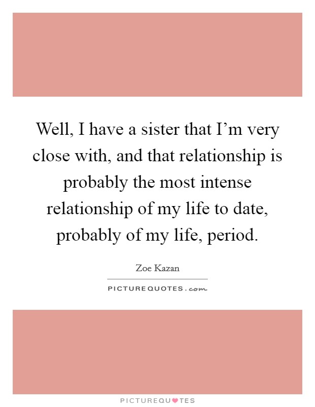 Well, I have a sister that I'm very close with, and that relationship is probably the most intense relationship of my life to date, probably of my life, period. Picture Quote #1