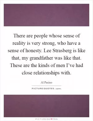 There are people whose sense of reality is very strong, who have a sense of honesty. Lee Strasberg is like that, my grandfather was like that. These are the kinds of men I’ve had close relationships with Picture Quote #1
