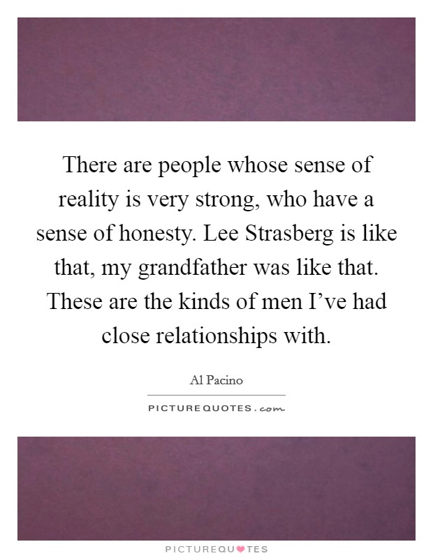 There are people whose sense of reality is very strong, who have a sense of honesty. Lee Strasberg is like that, my grandfather was like that. These are the kinds of men I've had close relationships with. Picture Quote #1