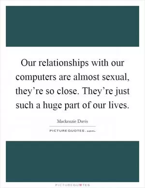 Our relationships with our computers are almost sexual, they’re so close. They’re just such a huge part of our lives Picture Quote #1