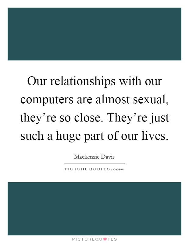 Our relationships with our computers are almost sexual, they're so close. They're just such a huge part of our lives. Picture Quote #1