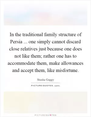In the traditional family structure of Persia ... one simply cannot discard close relatives just because one does not like them; rather one has to accommodate them, make allowances and accept them, like misfortune Picture Quote #1