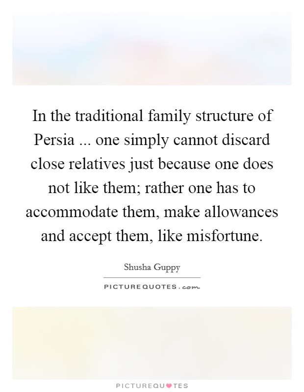 In the traditional family structure of Persia ... one simply cannot discard close relatives just because one does not like them; rather one has to accommodate them, make allowances and accept them, like misfortune. Picture Quote #1