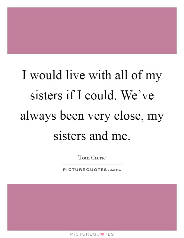 I would live with all of my sisters if I could. We've always been very close, my sisters and me. Picture Quote #1