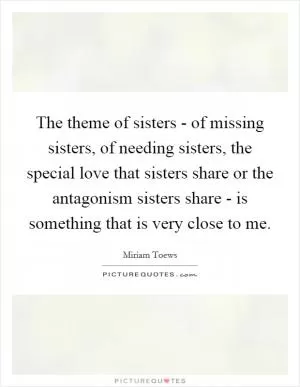 The theme of sisters - of missing sisters, of needing sisters, the special love that sisters share or the antagonism sisters share - is something that is very close to me Picture Quote #1