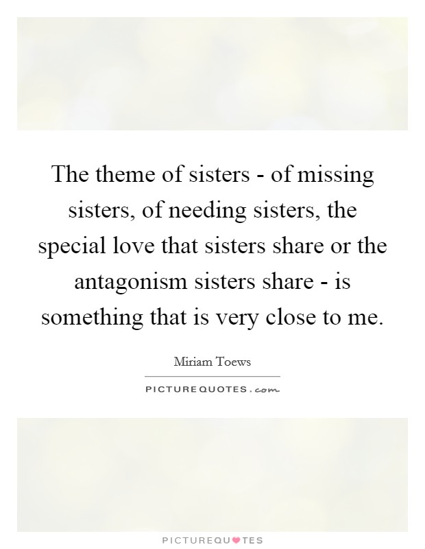 The theme of sisters - of missing sisters, of needing sisters, the special love that sisters share or the antagonism sisters share - is something that is very close to me. Picture Quote #1
