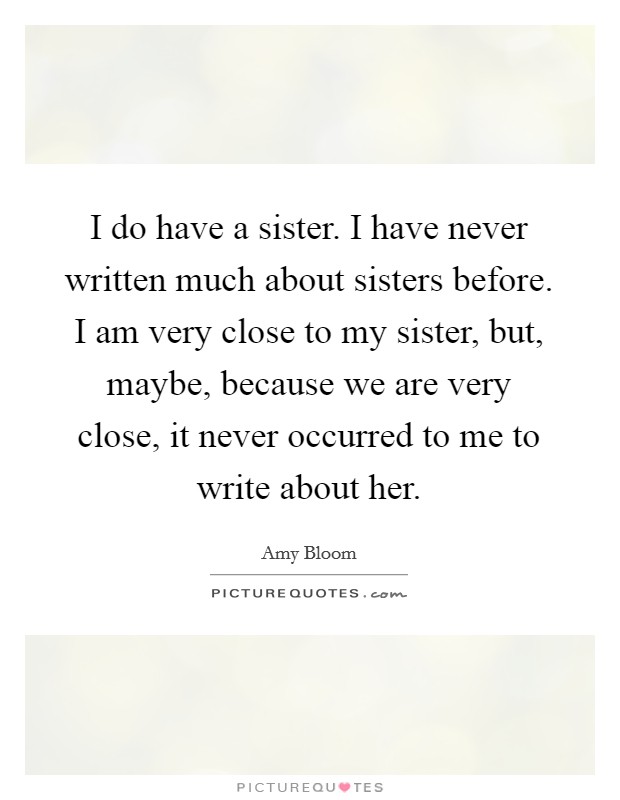 I do have a sister. I have never written much about sisters before. I am very close to my sister, but, maybe, because we are very close, it never occurred to me to write about her. Picture Quote #1