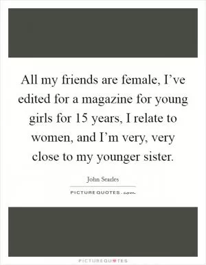 All my friends are female, I’ve edited for a magazine for young girls for 15 years, I relate to women, and I’m very, very close to my younger sister Picture Quote #1