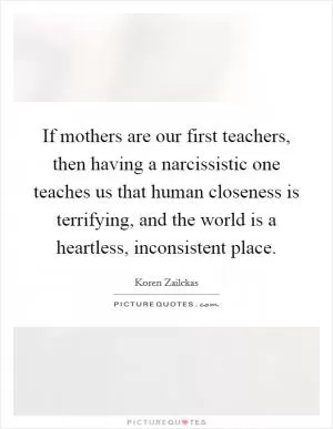 If mothers are our first teachers, then having a narcissistic one teaches us that human closeness is terrifying, and the world is a heartless, inconsistent place Picture Quote #1