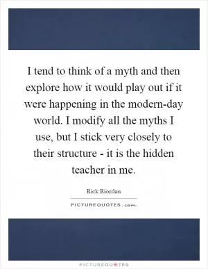 I tend to think of a myth and then explore how it would play out if it were happening in the modern-day world. I modify all the myths I use, but I stick very closely to their structure - it is the hidden teacher in me Picture Quote #1
