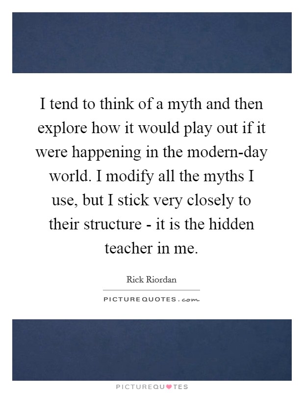 I tend to think of a myth and then explore how it would play out if it were happening in the modern-day world. I modify all the myths I use, but I stick very closely to their structure - it is the hidden teacher in me. Picture Quote #1