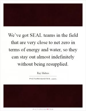 We’ve got SEAL teams in the field that are very close to net zero in terms of energy and water, so they can stay out almost indefinitely without being resupplied Picture Quote #1