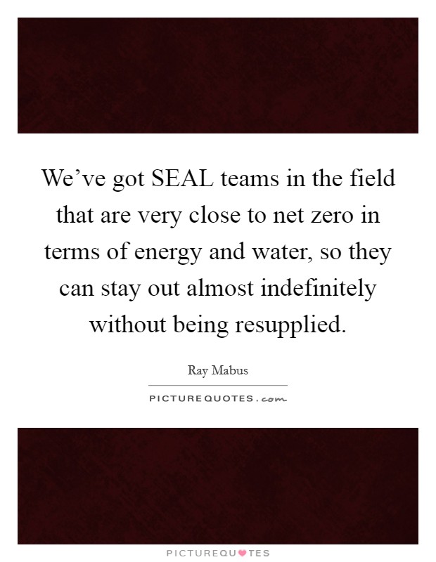 We've got SEAL teams in the field that are very close to net zero in terms of energy and water, so they can stay out almost indefinitely without being resupplied. Picture Quote #1