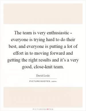The team is very enthusiastic - everyone is trying hard to do their best, and everyone is putting a lot of effort in to moving forward and getting the right results and it’s a very good, close-knit team Picture Quote #1