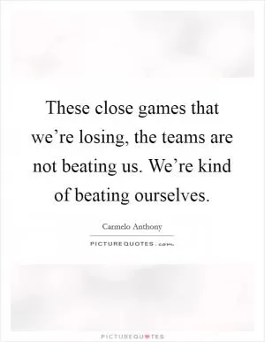 These close games that we’re losing, the teams are not beating us. We’re kind of beating ourselves Picture Quote #1