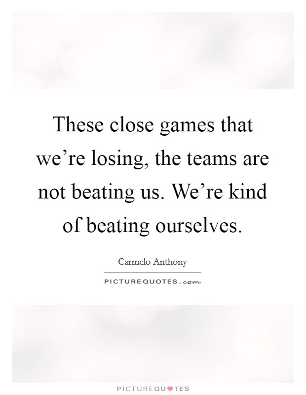 These close games that we're losing, the teams are not beating us. We're kind of beating ourselves. Picture Quote #1
