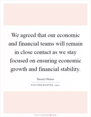 We agreed that our economic and financial teams will remain in close contact as we stay focused on ensuring economic growth and financial stability Picture Quote #1