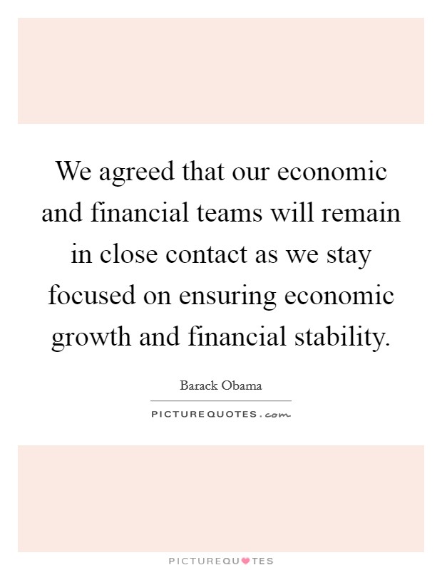 We agreed that our economic and financial teams will remain in close contact as we stay focused on ensuring economic growth and financial stability. Picture Quote #1