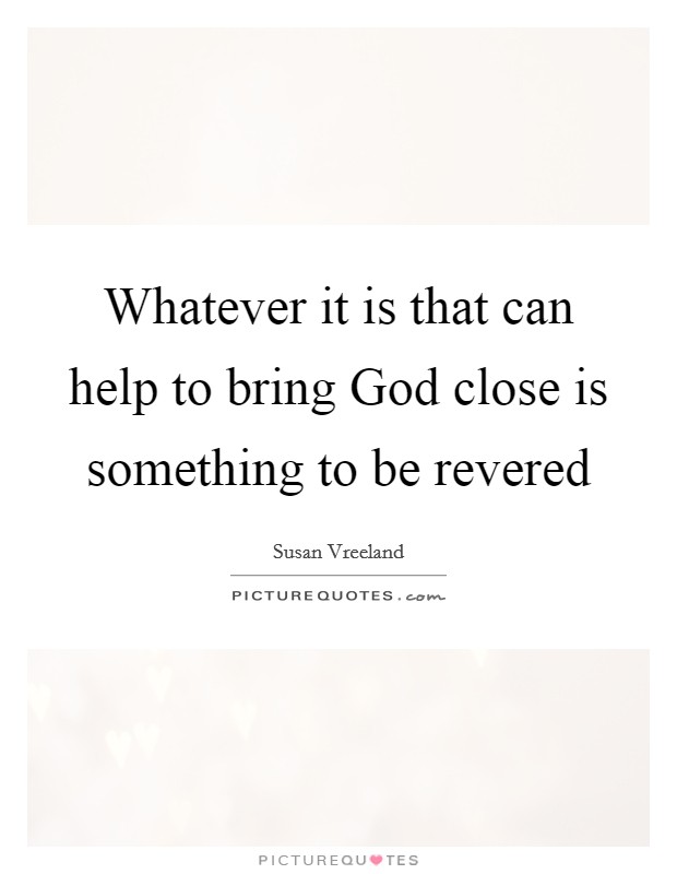 Whatever it is that can help to bring God close is something to be revered Picture Quote #1