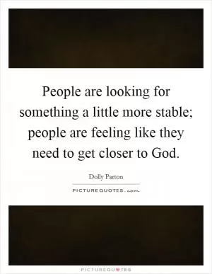 People are looking for something a little more stable; people are feeling like they need to get closer to God Picture Quote #1