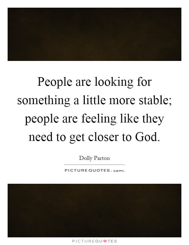 People are looking for something a little more stable; people are feeling like they need to get closer to God. Picture Quote #1