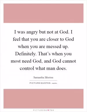 I was angry but not at God. I feel that you are closer to God when you are messed up. Definitely. That’s when you most need God, and God cannot control what man does Picture Quote #1