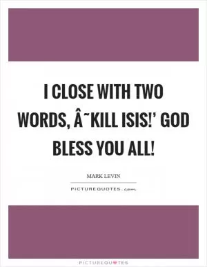 I close with two words, Â˜Kill ISIS!’ God bless you all! Picture Quote #1