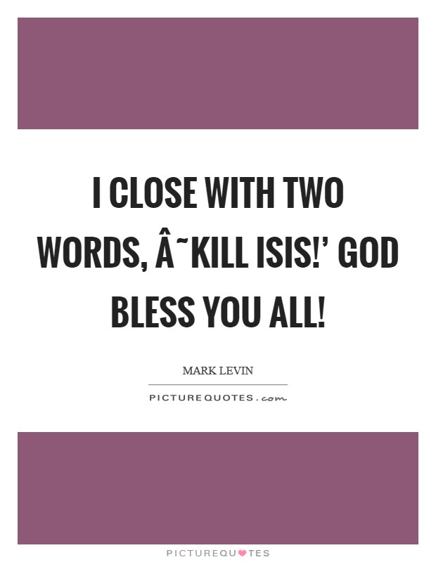 I close with two words, Â˜Kill ISIS!' God bless you all! Picture Quote #1