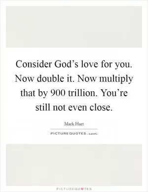 Consider God’s love for you. Now double it. Now multiply that by 900 trillion. You’re still not even close Picture Quote #1