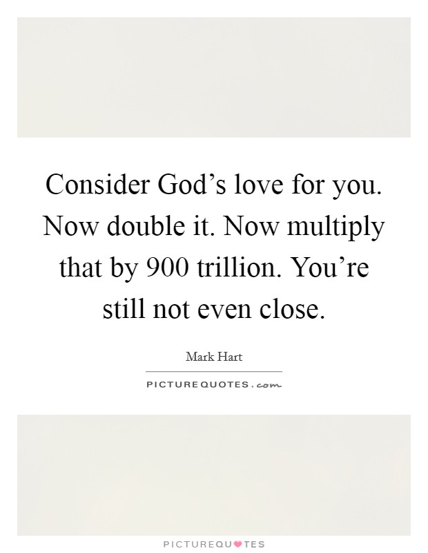 Consider God's love for you. Now double it. Now multiply that by 900 trillion. You're still not even close. Picture Quote #1