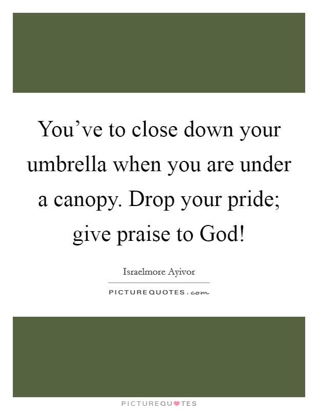 You've to close down your umbrella when you are under a canopy. Drop your pride; give praise to God! Picture Quote #1