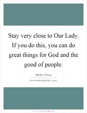 Stay very close to Our Lady. If you do this, you can do great things for God and the good of people Picture Quote #1
