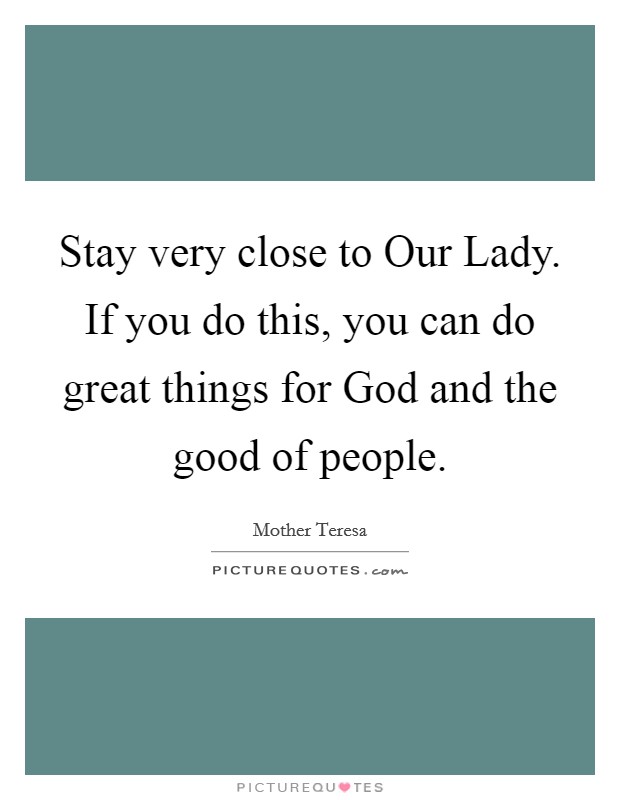 Stay very close to Our Lady. If you do this, you can do great things for God and the good of people. Picture Quote #1